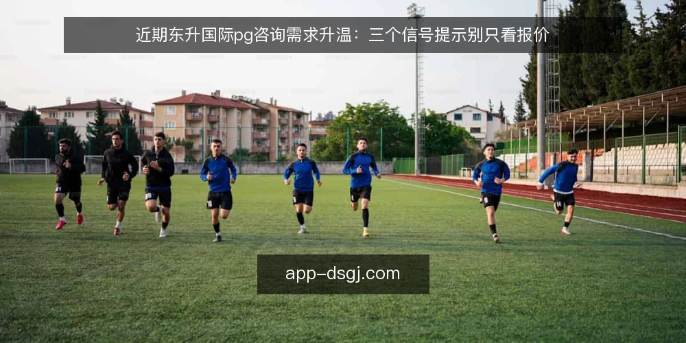 近期东升国际pg咨询需求升温:三个信号提示别只看报价 — 当前咨询热度回升,但选型误区也在增多 配图