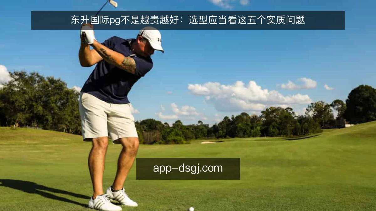 东升国际pg不是越贵越好：选型应当看这五个实质问题