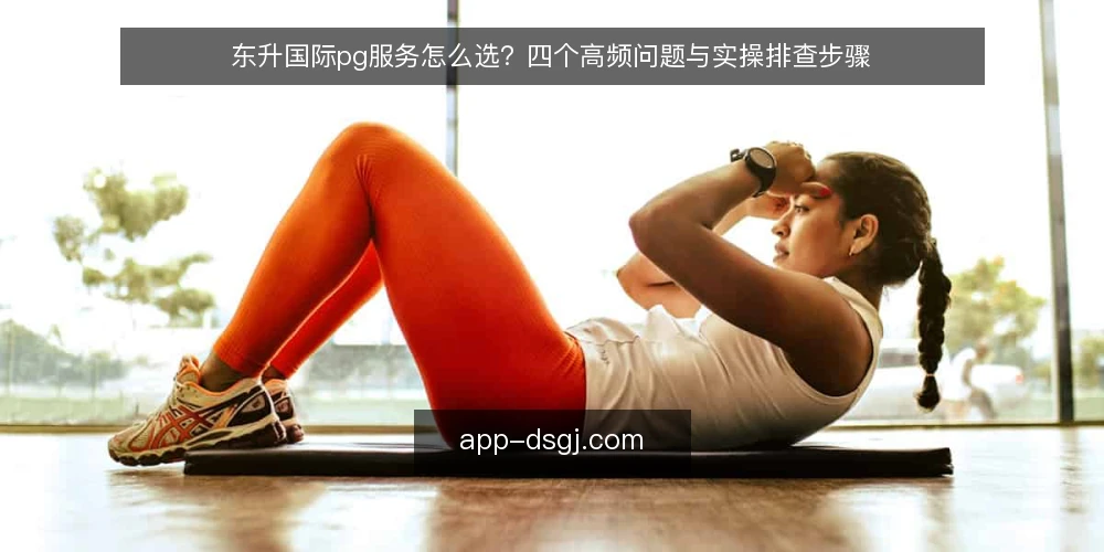 东升国际pg服务怎么选?四个高频问题与实操排查步骤 — 先摸清自己的需求边界 配图