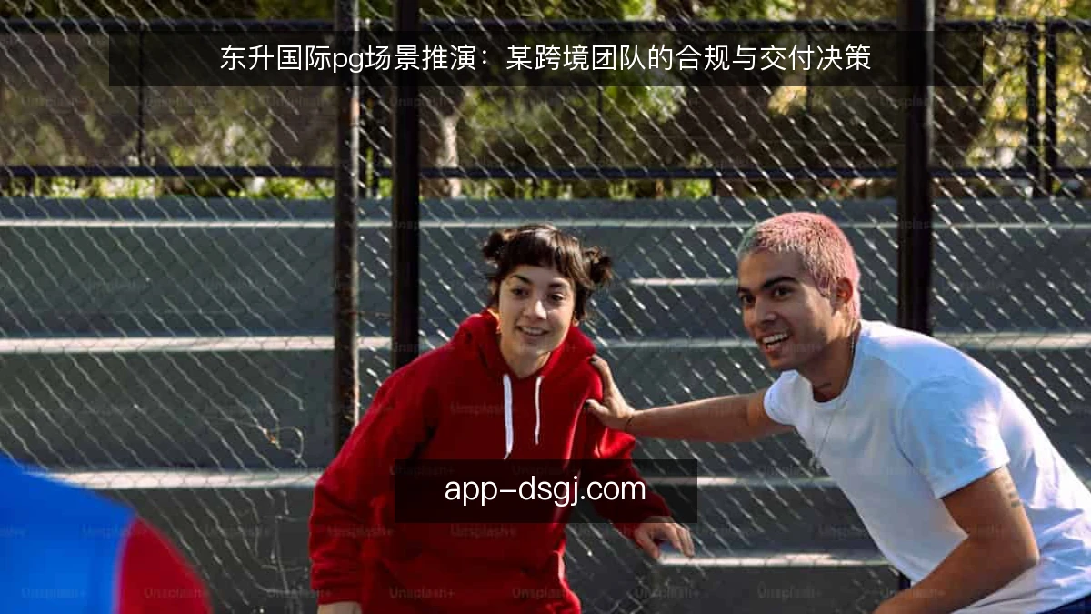 东升国际pg场景推演：某跨境团队的合规与交付决策