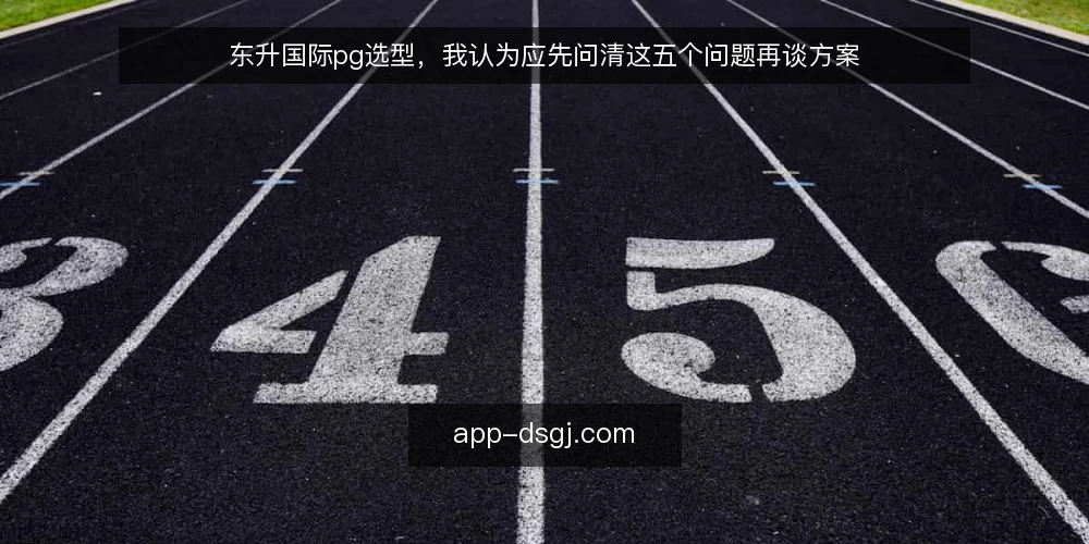 东升国际pg选型，我认为应先问清这五个问题再谈方案 — 先定义需求边界：你到底要解决什么 配图