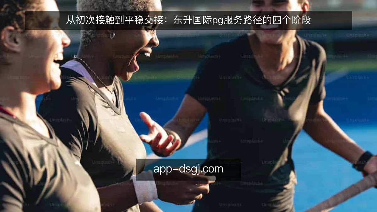从初次接触到平稳交接：东升国际pg服务路径的四个阶段